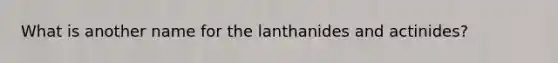 What is another name for the lanthanides and actinides?