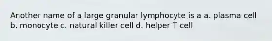 Another name of a large granular lymphocyte is a a. plasma cell b. monocyte c. natural killer cell d. helper T cell