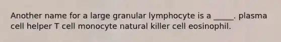 Another name for a large granular lymphocyte is a _____. plasma cell helper T cell monocyte natural killer cell eosinophil.