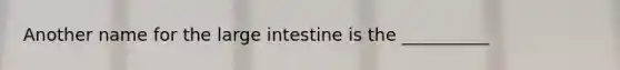 Another name for the large intestine is the __________