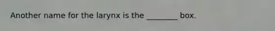 Another name for the larynx is the ________ box.