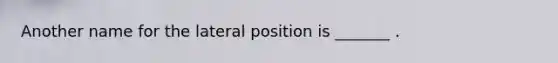 Another name for the lateral position is _______ .