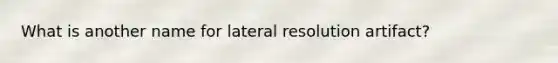 What is another name for lateral resolution artifact?