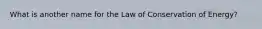 What is another name for the Law of Conservation of Energy?