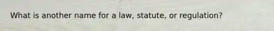 What is another name for a law, statute, or regulation?