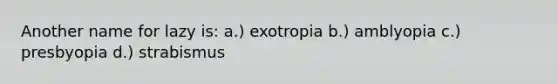 Another name for lazy is: a.) exotropia b.) amblyopia c.) presbyopia d.) strabismus