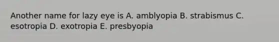 Another name for lazy eye is A. amblyopia B. strabismus C. esotropia D. exotropia E. presbyopia