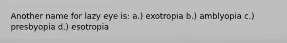 Another name for lazy eye is: a.) exotropia b.) amblyopia c.) presbyopia d.) esotropia