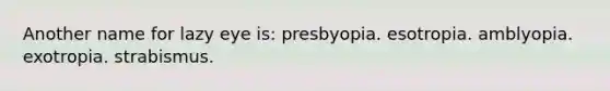 Another name for lazy eye is: presbyopia. esotropia. amblyopia. exotropia. strabismus.