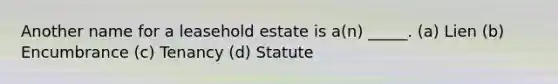 Another name for a leasehold estate is a(n) _____. (a) Lien (b) Encumbrance (c) Tenancy (d) Statute