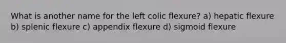 What is another name for the left colic flexure? a) hepatic flexure b) splenic flexure c) appendix flexure d) sigmoid flexure