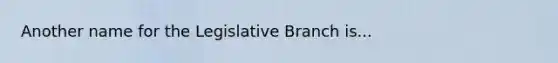 Another name for the Legislative Branch is...