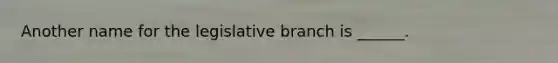 Another name for the legislative branch is ______.