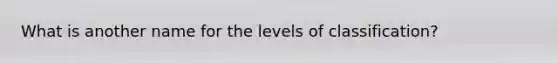 What is another name for the levels of classification?