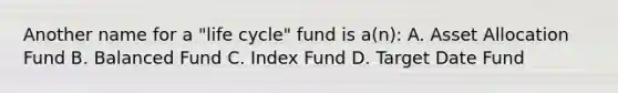 Another name for a "life cycle" fund is a(n): A. Asset Allocation Fund B. Balanced Fund C. Index Fund D. Target Date Fund