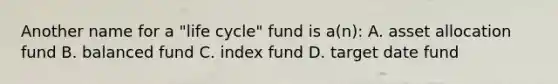 Another name for a "life cycle" fund is a(n): A. asset allocation fund B. balanced fund C. index fund D. target date fund