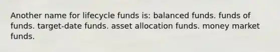 Another name for lifecycle funds is: balanced funds. funds of funds. target-date funds. asset allocation funds. money market funds.