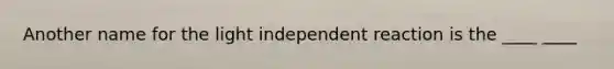 Another name for the light independent reaction is the ____ ____