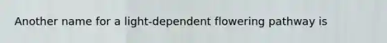 Another name for a light-dependent flowering pathway is