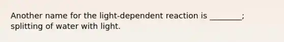 Another name for the light-dependent reaction is ________; splitting of water with light.