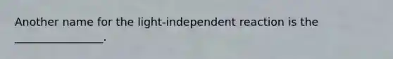 Another name for the light-independent reaction is the ________________.