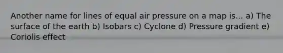 Another name for lines of equal air pressure on a map is... a) The surface of the earth b) Isobars c) Cyclone d) Pressure gradient e) Coriolis effect