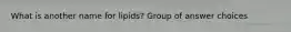 What is another name for lipids? Group of answer choices