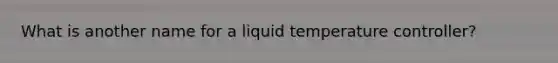 What is another name for a liquid temperature controller?