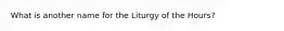 What is another name for the Liturgy of the Hours?