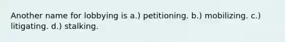 Another name for lobbying is a.) petitioning. b.) mobilizing. c.) litigating. d.) stalking.