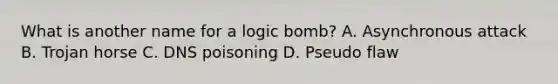 What is another name for a logic bomb? A. Asynchronous attack B. Trojan horse C. DNS poisoning D. Pseudo flaw