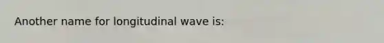 Another name for longitudinal wave is: