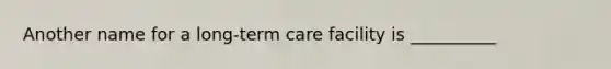 Another name for a long-term care facility is __________