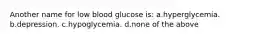 Another name for low blood glucose is: a.hyperglycemia. b.depression. c.hypoglycemia. d.none of the above