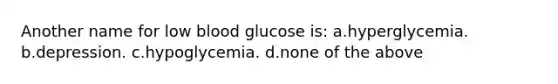 Another name for low blood glucose is: a.hyperglycemia. b.depression. c.hypoglycemia. d.none of the above