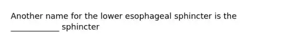 Another name for the lower esophageal sphincter is the ____________ sphincter