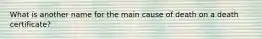 What is another name for the main cause of death on a death certificate?