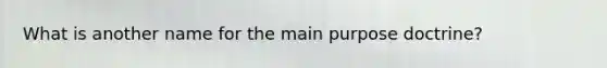 What is another name for the main purpose doctrine?