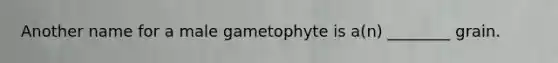 Another name for a male gametophyte is a(n) ________ grain.