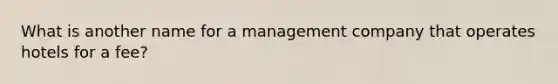 What is another name for a management company that operates hotels for a fee?