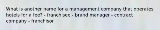 What is another name for a management company that operates hotels for a fee? - franchisee - brand manager - contract company - franchisor