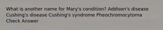 What is another name for Mary's condition? Addison's disease Cushing's disease Cushing's syndrome Pheochromocytoma Check Answer