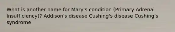 What is another name for Mary's condition (Primary Adrenal Insufficiency)? Addison's disease Cushing's disease Cushing's syndrome