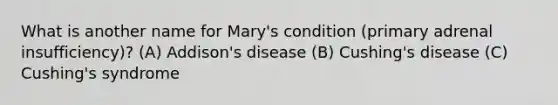 What is another name for Mary's condition (primary adrenal insufficiency)? (A) Addison's disease (B) Cushing's disease (C) Cushing's syndrome