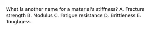 What is another name for a material's stiffness? A. Fracture strength B. Modulus C. Fatigue resistance D. Brittleness E. Toughness