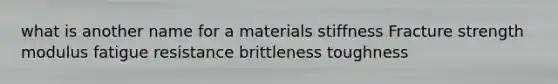 what is another name for a materials stiffness Fracture strength modulus fatigue resistance brittleness toughness