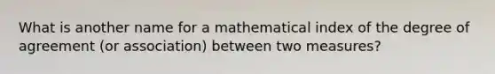 What is another name for a mathematical index of the degree of agreement (or association) between two measures?