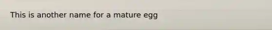 This is another name for a mature egg