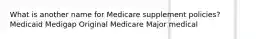 What is another name for Medicare supplement policies? Medicaid Medigap Original Medicare Major medical