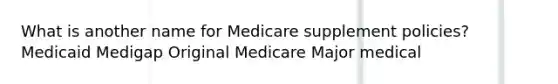 What is another name for Medicare supplement policies? Medicaid Medigap Original Medicare Major medical